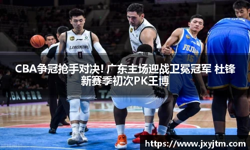 CBA争冠抢手对决! 广东主场迎战卫冕冠军 杜锋新赛季初次PK王博