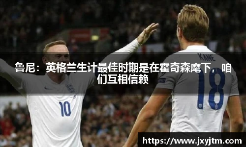 鲁尼：英格兰生计最佳时期是在霍奇森麾下，咱们互相信赖