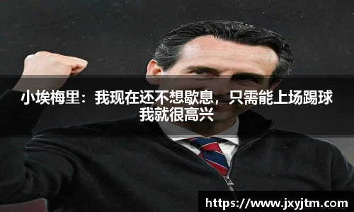 小埃梅里：我现在还不想歇息，只需能上场踢球我就很高兴